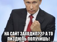  на сайт заходил??? а то пиздюль получишь!