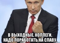  в выходные, коллеги, надо поработать на славу.