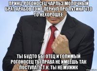 принц-рогоносец чарльз молочный брат арабов тоже пёрнул про путина что то нехорошее ты будто бы отец и голимый рогоносец ты права не имеешь так поступать.т.к. ты не мужик