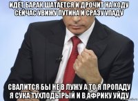 идёт барак шатается и дрочит на ходу сейчас увижу путина и сразу упаду свалится бы не в лужу а то я пропаду я сука тухлодырый и в африку уйду