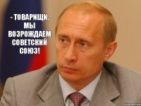 - Товарищи, мы возрождаем Советский Союз!