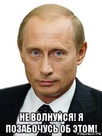  не волнуйся! я позабочусь об этом!