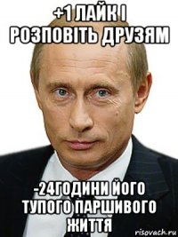 +1 лайк і розповіть друзям -24години його тупого паршивого життя