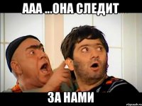 ааа ...она следит за нами