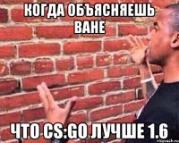 Когда объясняешь Ване Что CS:GO лучше 1.6