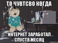 то чувтсво когда интернет заработал спустя месяц