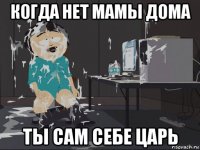 когда нет мамы дома ты сам себе царь