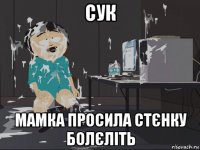 сук мамка просила стєнку болєліть