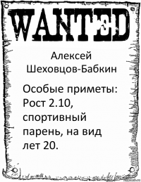 Алексей Шеховцов-Бабкин Особые приметы: Рост 2.10, спортивный парень, на вид лет 20.