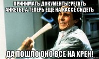 принимать документы, регить анкеты, а теперь еще на кассе сидеть да пошло оно все на хрен!