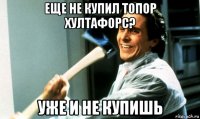 еще не купил топор хултафорс? уже и не купишь