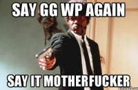 SAY GG WP AGAIN SAY IT MOTHERFUCKER