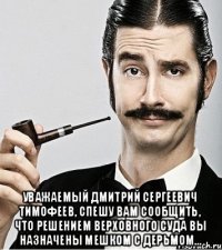  Уважаемый дмитрий сергеевич тимофеев, спешу вам сообщить, что решением верховного суда вы назначены мешком с дерьмом...