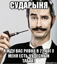 сударыня я жду вас ровно в 22.40( у меня есть чудесный табак)