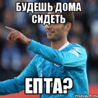 Будешь дома сидеть Епта?