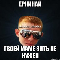 еркинай твоей маме зять не нужен