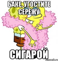 БАКЕ, угостите сережу Сигарой