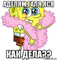 аделям,галя,яся как дела??