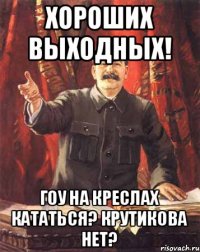 Хороших выходных! Гоу на креслах кататься? Крутикова нет?