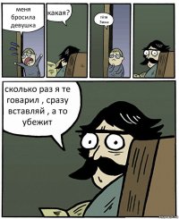 меня бросила девушка какая? тётя Зина сколько раз я те говарил , сразу вставляй , а то убежит