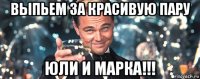 выпьем за красивую пару юли и марка!!!