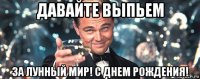 давайте выпьем за лунный мир! с днем рождения!