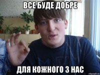 все буде добре для кожного з нас