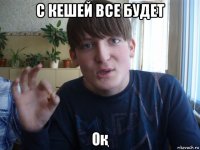 с кешей все будет оқ