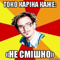 Токо каріна каже: «Не смішно»