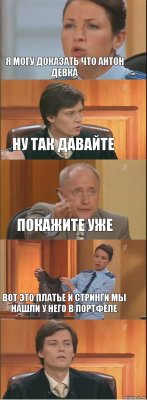 я могу доказать что Антон девка ну так давайте покажите уже вот это платье и стринги мы нашли у него в портфеле 