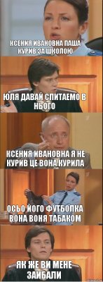 ксения ивановна паша курив за школою юля давай спитаемо в нього ксения ивановна я не курив це вона курила осьо його футболка вона воня табаком як же ви мене заибали