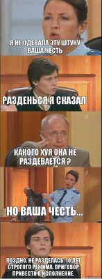 Я не одевала эту штуку ваша честь Разденься я сказал какого хуя она не раздевается ? Но ваша честь... Поздно. Не разделась. 10 лет строгого режима. Приговор привести в исполнение.