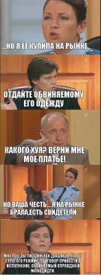 ...Но я ее купила на рынке отдайте обвиняемому его одежду какого хуя? верни мне мое платье! Но ваша честь... я на рынке брала,есть свидетели. Мне пох. Ты пиздиж как дышишь. 10 лет строгого режима. Приговор привести в исполнение. Обвиняемый оправдан и может идти.