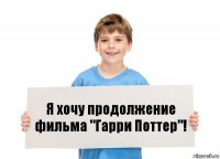 Я хочу продолжение фильма "Гарри Поттер"!