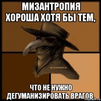 Мизантропия хороша хотя бы тем, что не нужно дегуманизировать врагов.