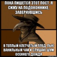 пока пишется этот пост, я сижу на подоконнике, завернувшись в теплый клетчатый плед, пью ванильный чай и слушаю шум осеннего дождя