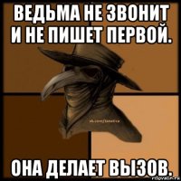 ведьма не звонит и не пишет первой. она делает вызов.