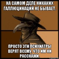 на самом деле никаких галлюцинаций не бывает. просто эти психиатры верят всему, что им ни расскажи.