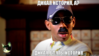 Дикая история, а? Дикая, блять, история