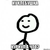 ну хлебушка курнул а что?