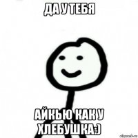 да у тебя айкью как у хлебушка:)