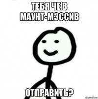 тебя че в маунт-мэссив отправить?