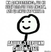 ми домовлялись, шо не буду більше тобі писати, але це лише картинка (: дашка, з першим снігом тебе!