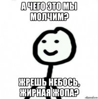 а чего это мы молчим? жрешь небось, жирная жопа?