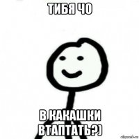 тибя чо в какашки втаптать?)