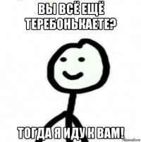 вы всё ещё теребонькаете? тогда я иду к вам!