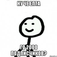 ну че епта го 2000 подписчиков?