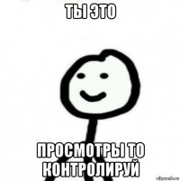 ты это просмотры то контролируй