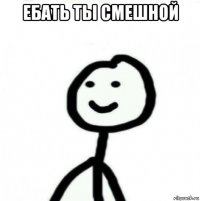 ебать ты смешной 