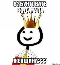 взбунтовать вздумала женщина???